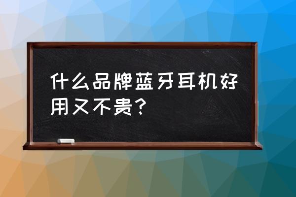 网上买的耳机哪些牌子比较好 什么品牌蓝牙耳机好用又不贵？