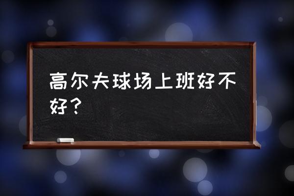 成都淡水高尔夫球场上班怎样 高尔夫球场上班好不好？