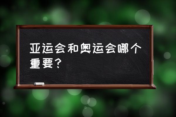 奥运会和亚运会哪个大 亚运会和奥运会哪个重要？