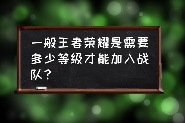 王者荣耀几级加战队 一般王者荣耀是需要多少等级才能加入战队？