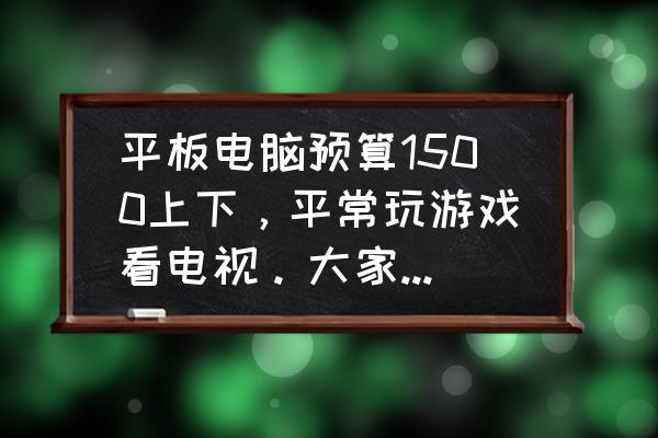 玩游戏的平板手机多少钱 平板电脑预算1500上下，平常玩游戏看电视。大家推荐哪一款机器？