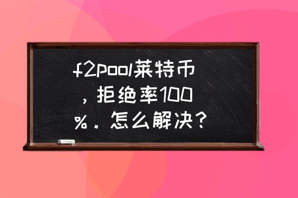 哪个莱特币矿池收益比较好 f2pool莱特币，拒绝率100\\%。怎么解决？