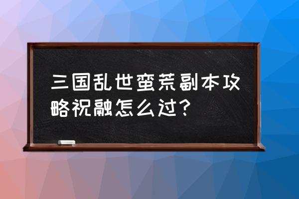 三国乱世山地有哪些 三国乱世蛮荒副本攻略祝融怎么过？