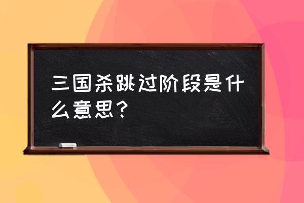 三国杀怎么跳过新手教学 三国杀跳过阶段是什么意思？