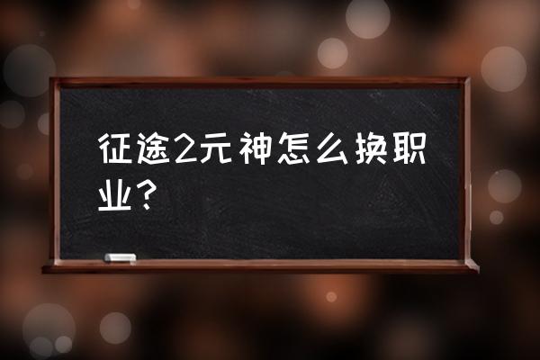 征途2手游如何换职业 征途2元神怎么换职业？