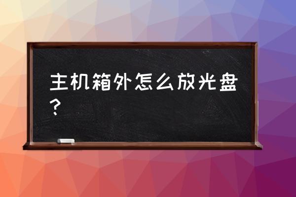 航嘉主机怎么放光盘 主机箱外怎么放光盘？