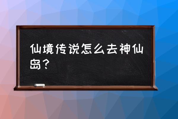 仙境传说几个景点 仙境传说怎么去神仙岛？