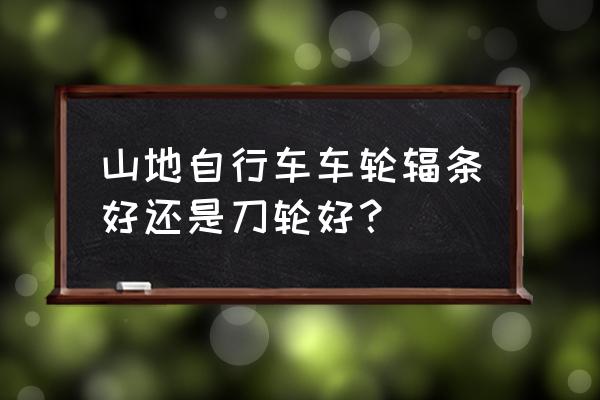 山地车辐条用铝合金的好吗 山地自行车车轮辐条好还是刀轮好？