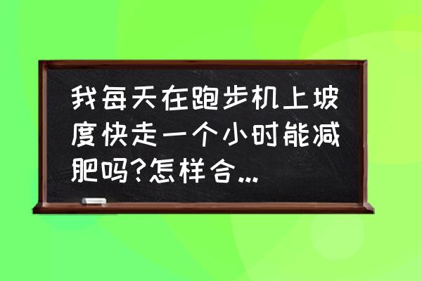 跑步机上快走1小时能减肥吗 我每天在跑步机上坡度快走一个小时能减肥吗?怎样合理利用跑步机减肥？