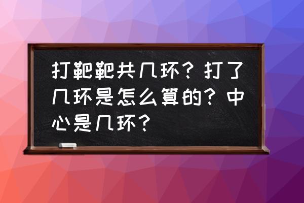 射击比赛如何计算环数 打靶靶共几环？打了几环是怎么算的？中心是几环？