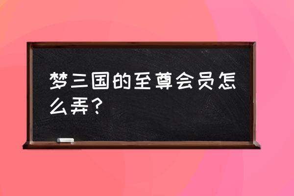 是不是梦三国vip等级越高 梦三国的至尊会员怎么弄？