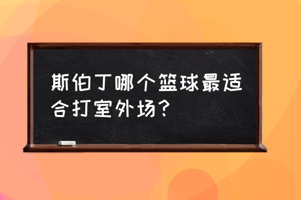 室外斯伯丁篮球哪款好 斯伯丁哪个篮球最适合打室外场？