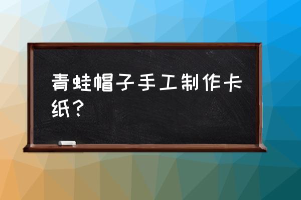 仙境传说青蛙帽子怎么制作 青蛙帽子手工制作卡纸？