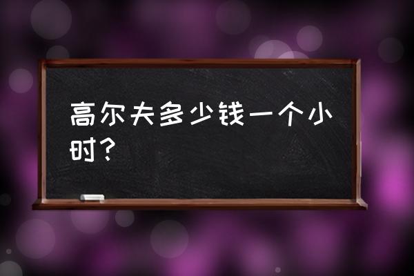 打高尔夫球是怎样收费的 高尔夫多少钱一个小时？