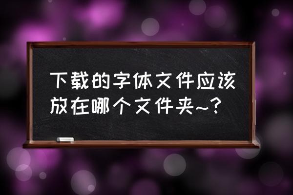 字体放到哪个盘 下载的字体文件应该放在哪个文件夹~？