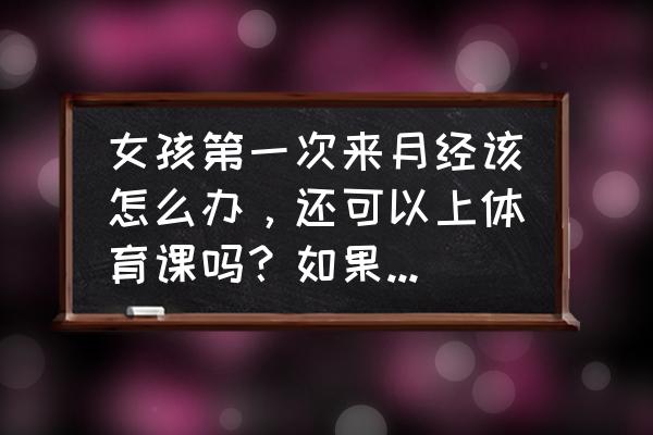 女孩月经来时可以跳远吗 女孩第一次来月经该怎么办，还可以上体育课吗？如果不能，该怎么给老师说呢？（需要认真有用的回答）？