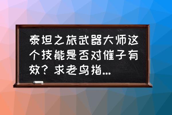 泰坦之旅凿石工护腕在哪 泰坦之旅武器大师这个技能是否对催子有效？求老鸟指点，还有一些零碎的问题……（需耐心人士，谢谢~）？