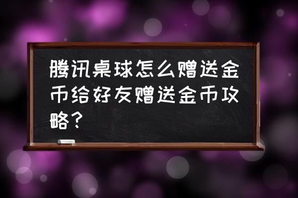 腾讯桌球如何送好友金币 腾讯桌球怎么赠送金币给好友赠送金币攻略？