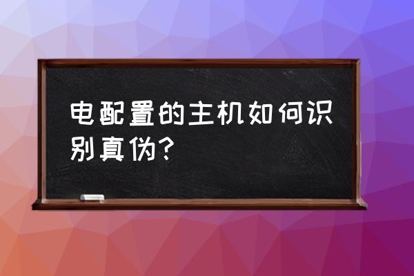 主机怎么看是不是原装 电配置的主机如何识别真伪？