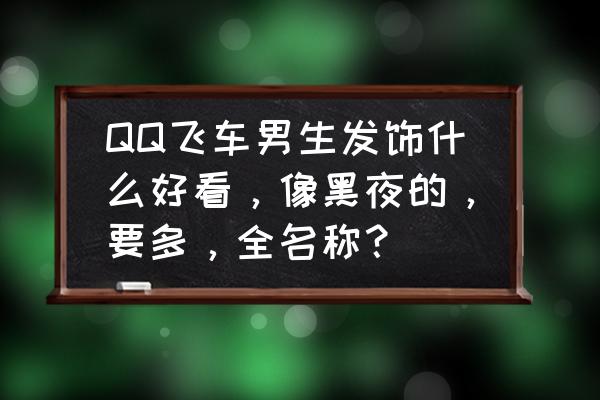 qq音速什么男头好看 QQ飞车男生发饰什么好看，像黑夜的，要多，全名称？