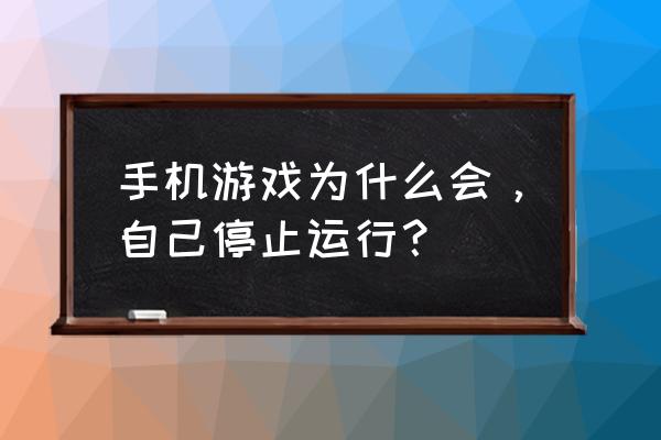 为什么手机游戏已停止运行 手机游戏为什么会，自己停止运行？