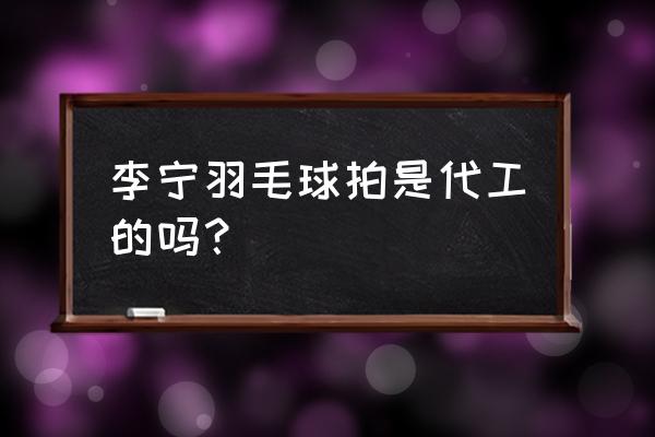 武汉哪里定制羽毛球拍 李宁羽毛球拍是代工的吗？