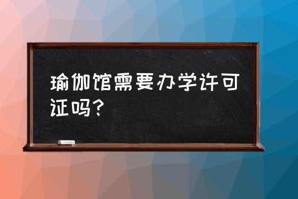 瑜伽馆需要办理什么手续 瑜伽馆需要办学许可证吗？