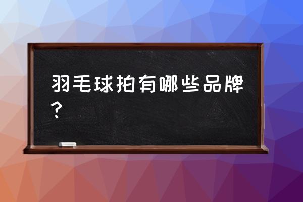 威雷斯羽毛球拍好不好 羽毛球拍有哪些品牌？