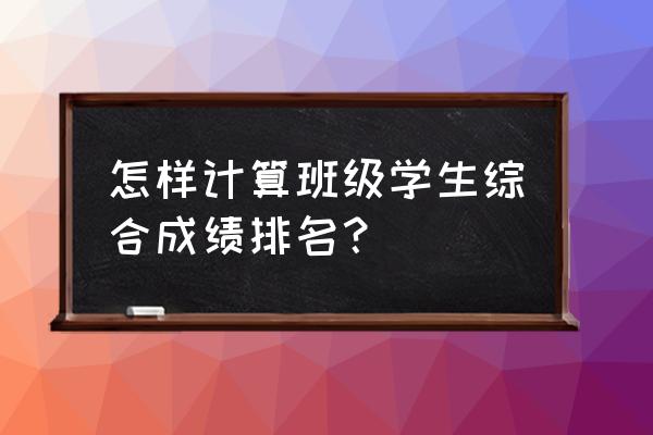 如何给班级成绩排名 怎样计算班级学生综合成绩排名？