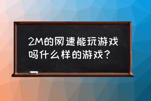 2兆的网速玩什么网络游戏不卡 2M的网速能玩游戏吗什么样的游戏？