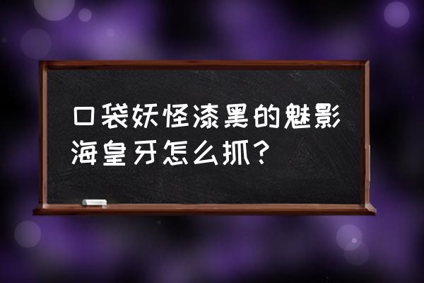 口袋妖怪漆黑的海皇牙怎么着 口袋妖怪漆黑的魅影海皇牙怎么抓？