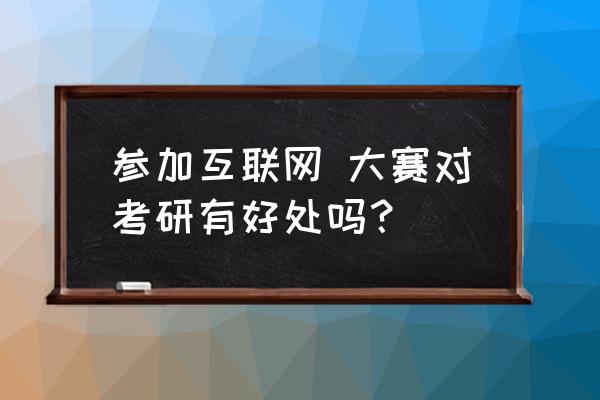 互联网加大赛有用吗 参加互联网 大赛对考研有好处吗？