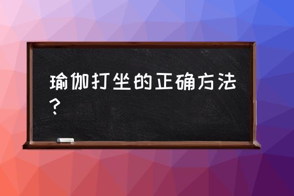 如何正确做好瑜伽动作 瑜伽打坐的正确方法？