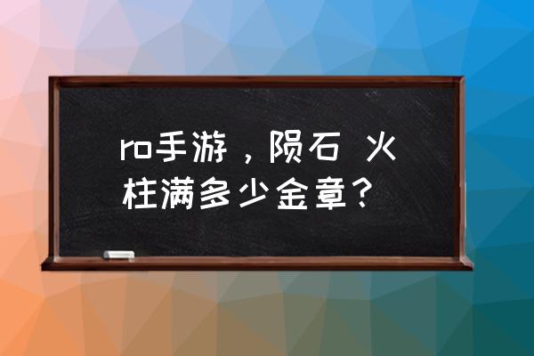 仙境传说兽人多少级 ro手游，陨石 火柱满多少金章？