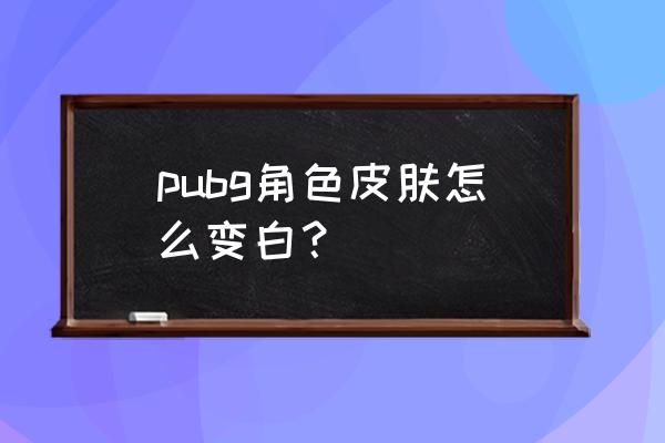 绝地求生脸是不是有皮肤 pubg角色皮肤怎么变白？