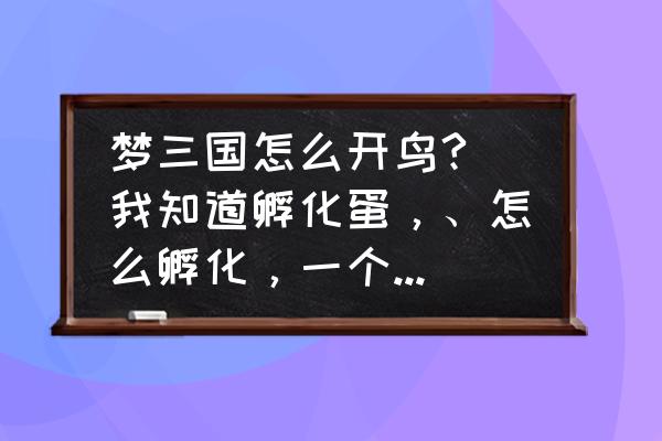 梦三国蓬莱宠物怎么做 梦三国怎么开鸟? 我知道孵化蛋，、怎么孵化，一个一个的么？