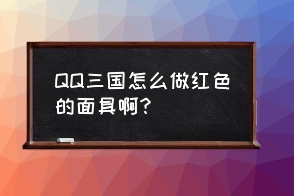 qq三国怎么做100级红色装备 QQ三国怎么做红色的面具啊？