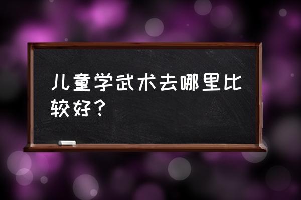 奉化哪里小朋友学武术 儿童学武术去哪里比较好？