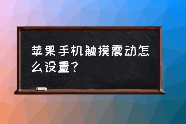 苹果手机触摸屏震动在哪调 苹果手机触摸震动怎么设置？