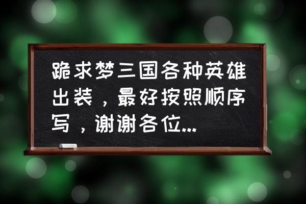 梦三国物理伤害最高多少 跪求梦三国各种英雄出装，最好按照顺序写，谢谢各位大侠了（我是个菜鸟请答得详细点）？