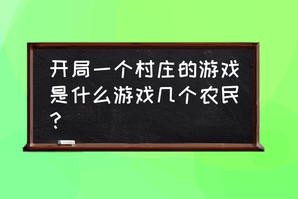 开局几个农民的游戏单机 开局一个村庄的游戏是什么游戏几个农民？