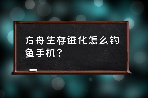 方舟手游鱼竿的鱼饵怎么弄 方舟生存进化怎么钓鱼手机？