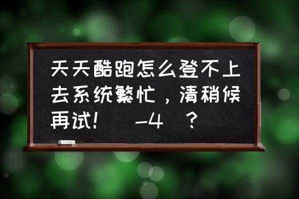 天天酷跑3d怎么进不去 天天酷跑怎么登不上去系统繁忙，清稍候再试！（-4）？