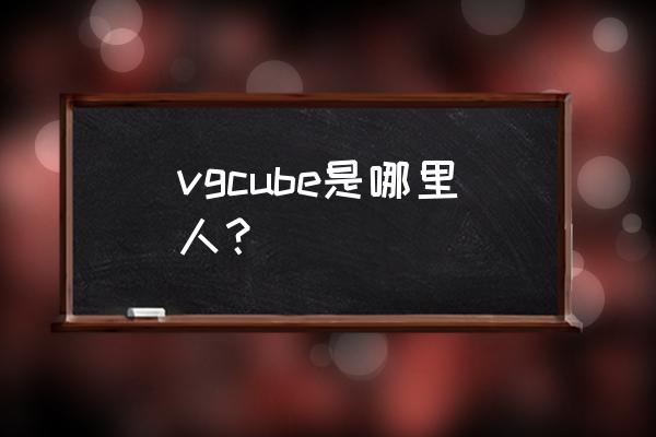 绝地求生vg是中国人吗 vgcube是哪里人？