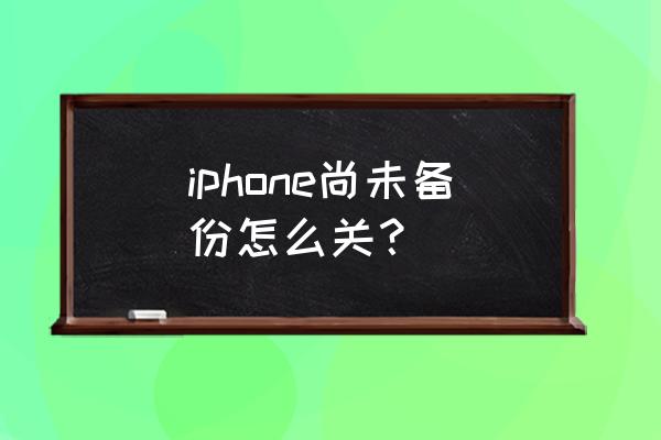 苹果手机没备份怎么办 iphone尚未备份怎么关？