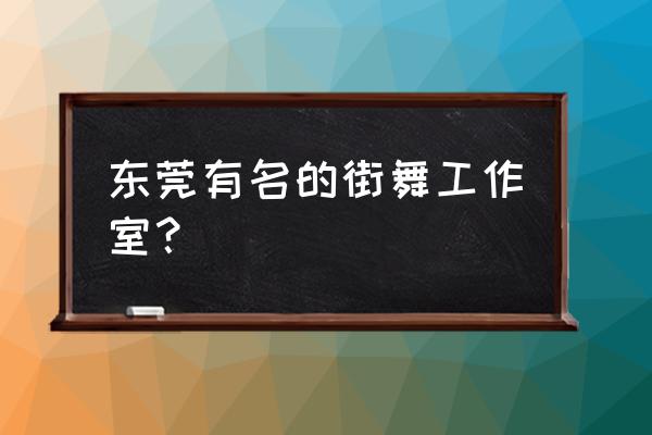 东莞哪里有少儿街舞的培训 东莞有名的街舞工作室？