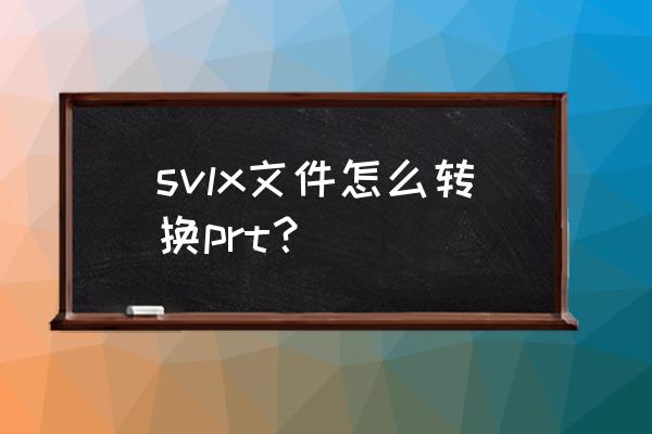 能转成prt文件吗 svlx文件怎么转换prt？