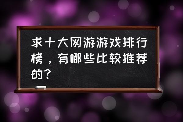 什么网游最有良心 求十大网游游戏排行榜，有哪些比较推荐的？