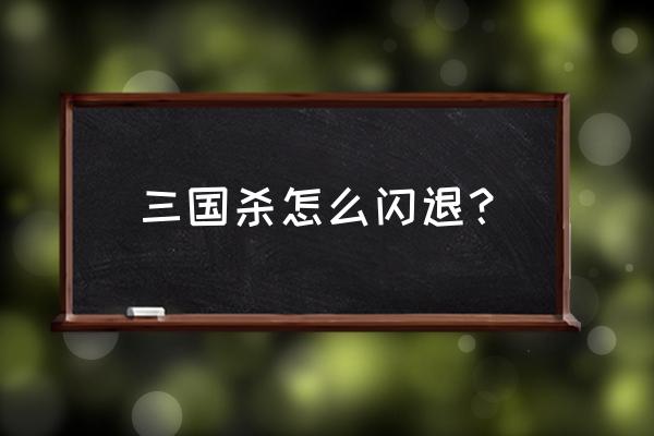 老版三国杀怎么老自动退出 三国杀怎么闪退？