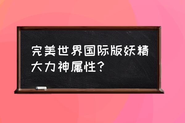 完美世界手游驯服技能在哪 完美世界国际版妖精大力神属性？